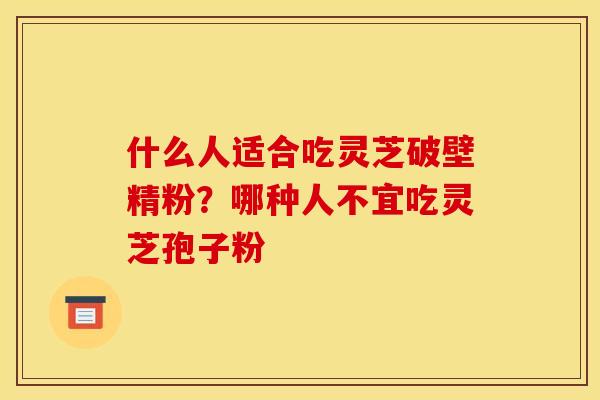 什么人适合吃灵芝破壁精粉？哪种人不宜吃灵芝孢子粉