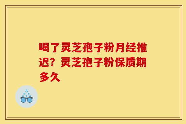 喝了灵芝孢子粉月经推迟？灵芝孢子粉保质期多久