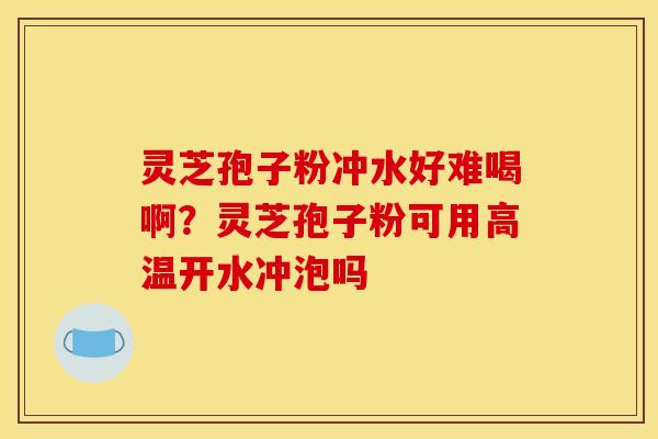 灵芝孢子粉冲水好难喝啊？灵芝孢子粉可用高温开水冲泡吗
