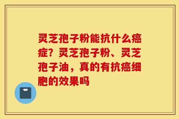 灵芝孢子粉能抗什么癌症？灵芝孢子粉、灵芝孢子油，真的有抗癌细胞的效果吗