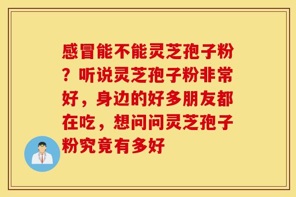 感冒能不能灵芝孢子粉？听说灵芝孢子粉非常好，身边的好多朋友都在吃，想问问灵芝孢子粉究竟有多好