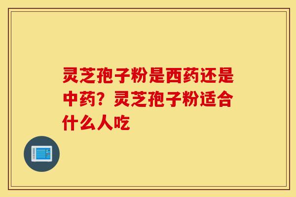 灵芝孢子粉是西药还是中药？灵芝孢子粉适合什么人吃