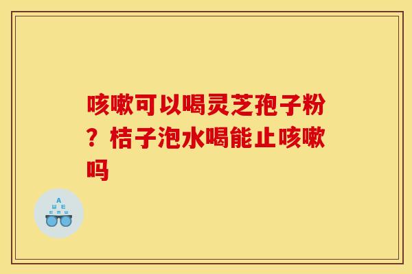 咳嗽可以喝灵芝孢子粉？桔子泡水喝能止咳嗽吗
