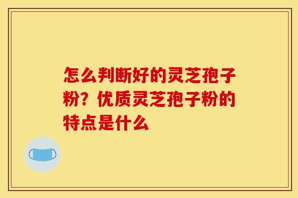 怎么判断好的灵芝孢子粉？优质灵芝孢子粉的特点是什么
