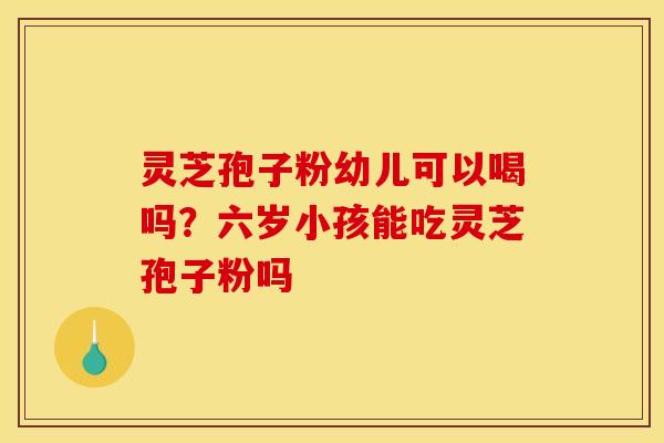 灵芝孢子粉幼儿可以喝吗？六岁小孩能吃灵芝孢子粉吗