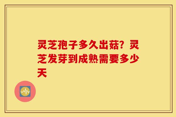 灵芝孢子多久出菇？灵芝发芽到成熟需要多少天