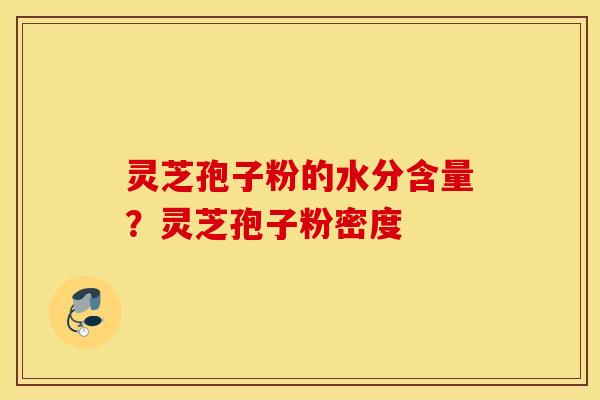 灵芝孢子粉的水分含量？灵芝孢子粉密度