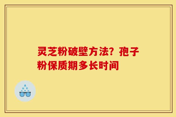 灵芝粉破壁方法？孢子粉保质期多长时间
