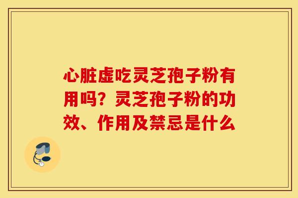 心脏虚吃灵芝孢子粉有用吗？灵芝孢子粉的功效、作用及禁忌是什么