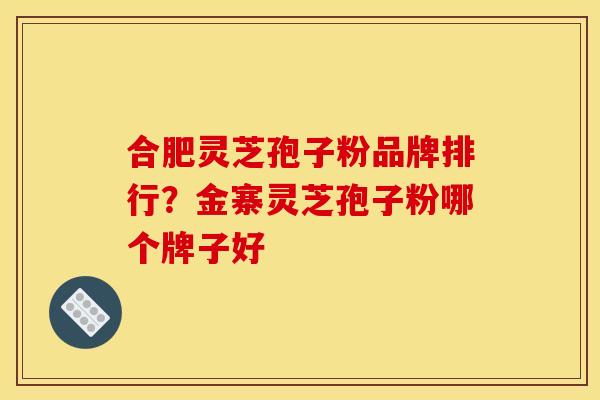 合肥灵芝孢子粉品牌排行？金寨灵芝孢子粉哪个牌子好