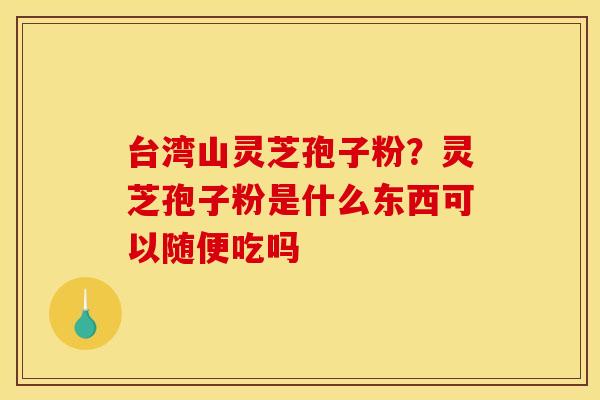 台湾山灵芝孢子粉？灵芝孢子粉是什么东西可以随便吃吗