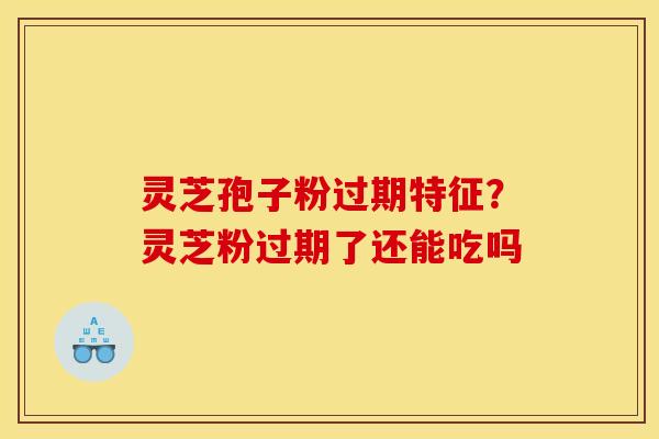 灵芝孢子粉过期特征？灵芝粉过期了还能吃吗