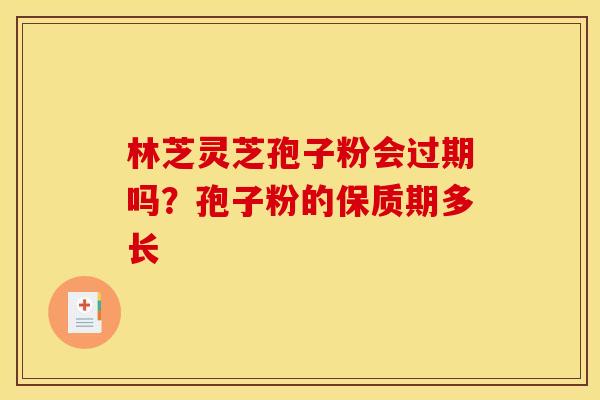 林芝灵芝孢子粉会过期吗？孢子粉的保质期多长