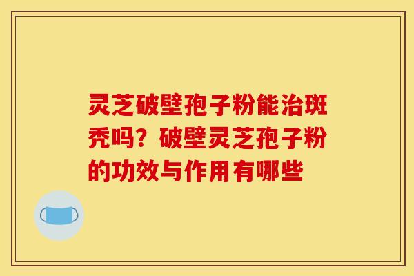 灵芝破壁孢子粉能治斑秃吗？破壁灵芝孢子粉的功效与作用有哪些