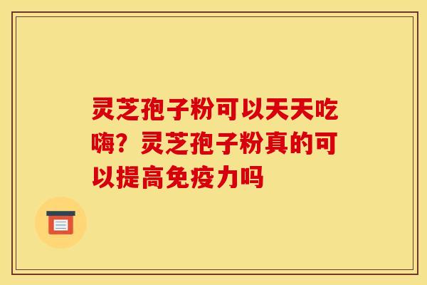 灵芝孢子粉可以天天吃嗨？灵芝孢子粉真的可以提高免疫力吗