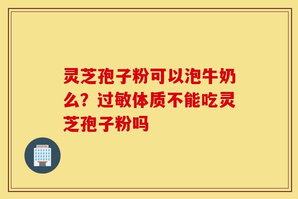 灵芝孢子粉可以泡牛奶么？过敏体质不能吃灵芝孢子粉吗