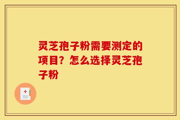 灵芝孢子粉需要测定的项目？怎么选择灵芝孢子粉