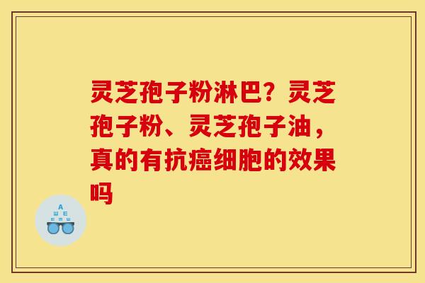灵芝孢子粉淋巴？灵芝孢子粉、灵芝孢子油，真的有抗癌细胞的效果吗