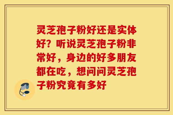 灵芝孢子粉好还是实体好？听说灵芝孢子粉非常好，身边的好多朋友都在吃，想问问灵芝孢子粉究竟有多好