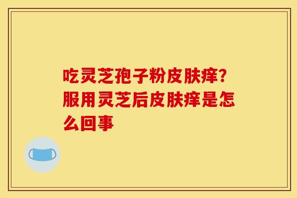吃灵芝孢子粉皮肤痒？服用灵芝后皮肤痒是怎么回事