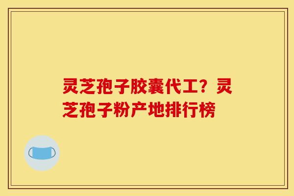 灵芝孢子胶囊代工？灵芝孢子粉产地排行榜