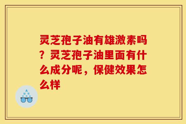 灵芝孢子油有雄激素吗？灵芝孢子油里面有什么成分呢，保健效果怎么样