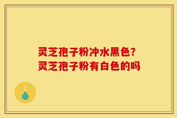 灵芝孢子粉冲水黑色？灵芝孢子粉有白色的吗