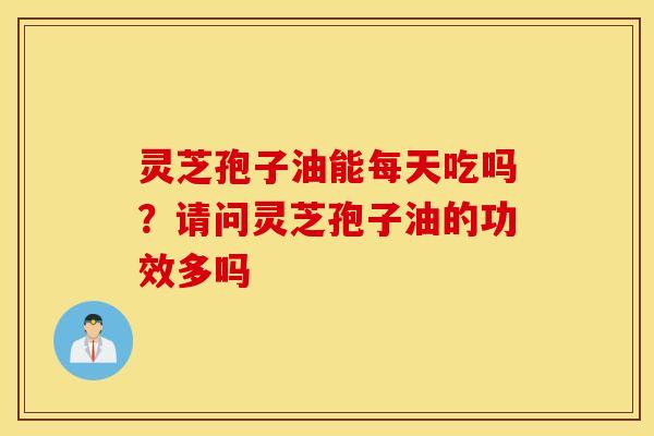 灵芝孢子油能每天吃吗？请问灵芝孢子油的功效多吗