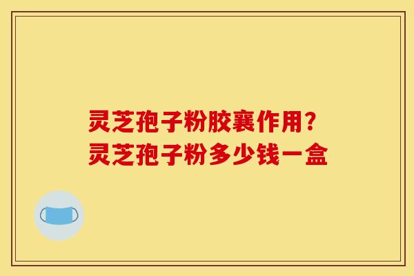 灵芝孢子粉胶襄作用？灵芝孢子粉多少钱一盒