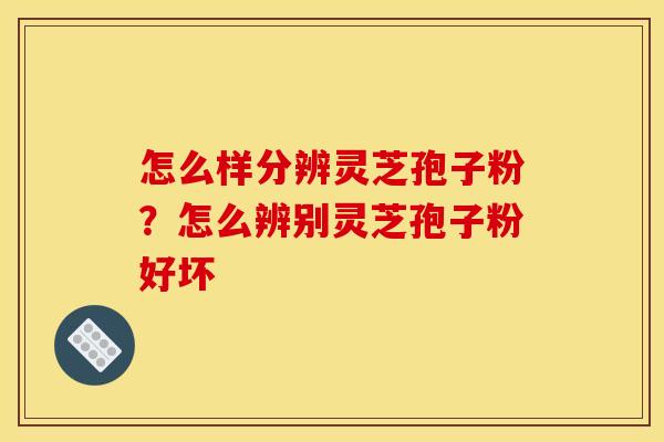 怎么样分辨灵芝孢子粉？怎么辨别灵芝孢子粉好坏