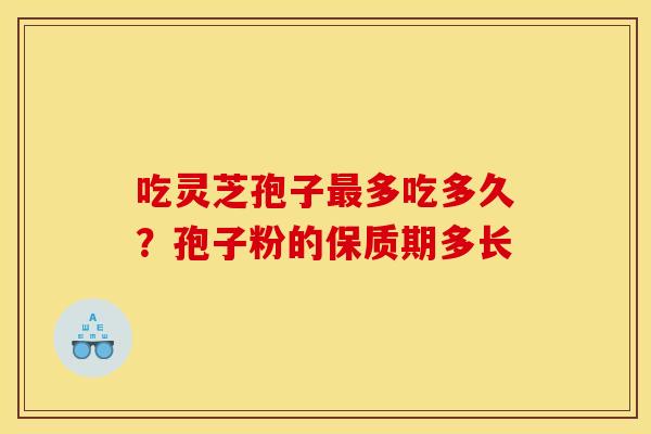 吃灵芝孢子最多吃多久？孢子粉的保质期多长