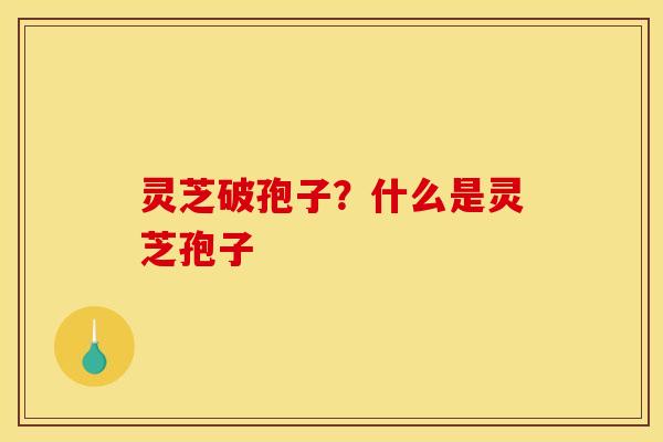 灵芝破孢子？什么是灵芝孢子