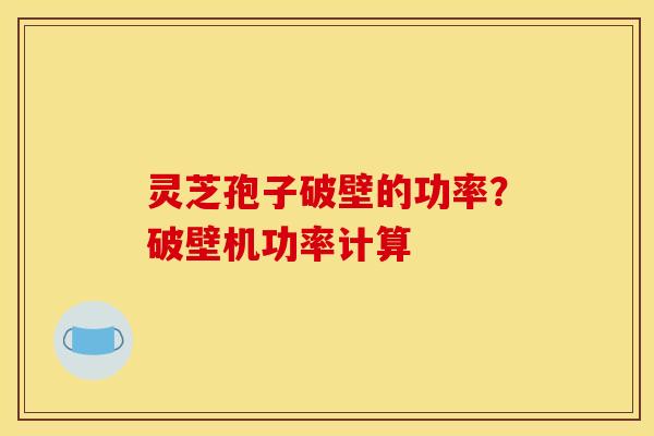 灵芝孢子破壁的功率？破壁机功率计算