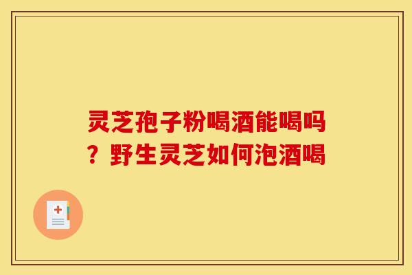 灵芝孢子粉喝酒能喝吗？野生灵芝如何泡酒喝