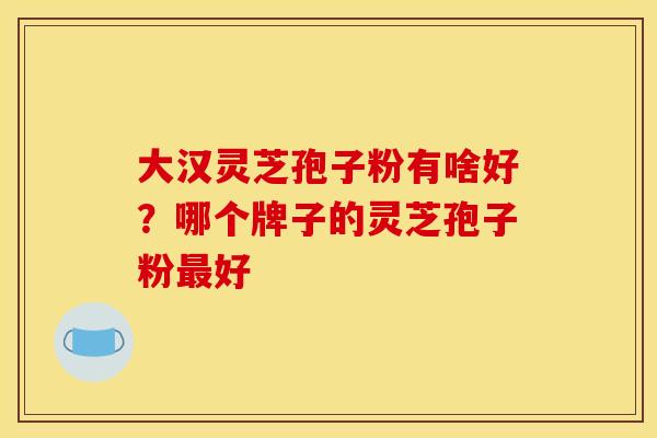大汉灵芝孢子粉有啥好？哪个牌子的灵芝孢子粉最好