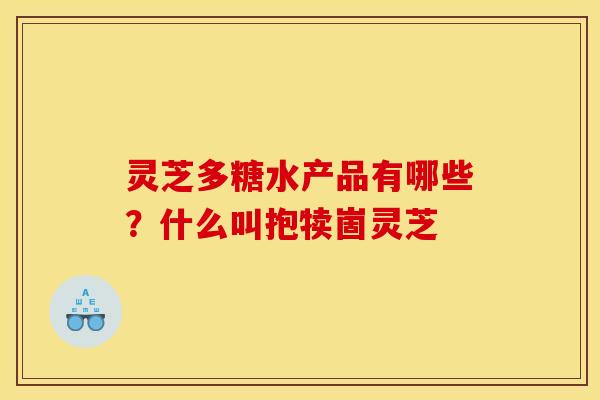 灵芝多糖水产品有哪些？什么叫抱犊崮灵芝