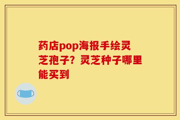 药店pop海报手绘灵芝孢子？灵芝种子哪里能买到