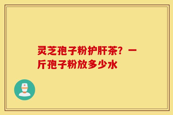 灵芝孢子粉护肝茶？一斤孢子粉放多少水