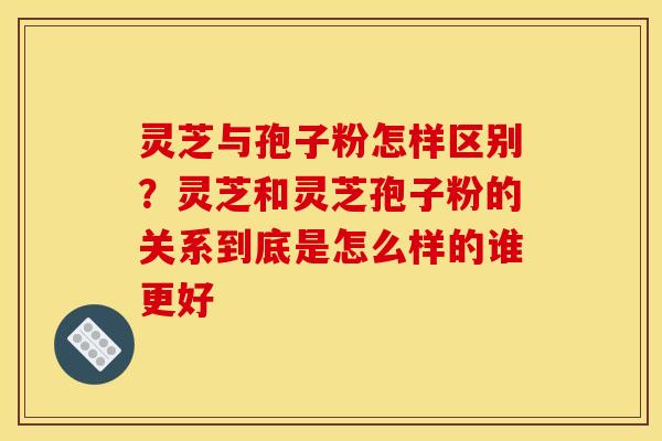 灵芝与孢子粉怎样区别？灵芝和灵芝孢子粉的关系到底是怎么样的谁更好