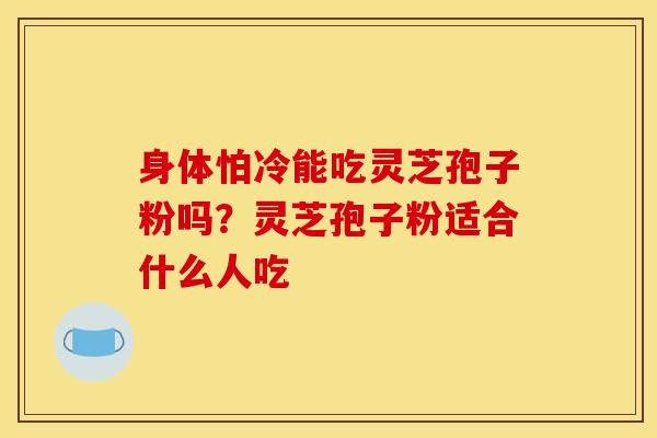 身体怕冷能吃灵芝孢子粉吗？灵芝孢子粉适合什么人吃