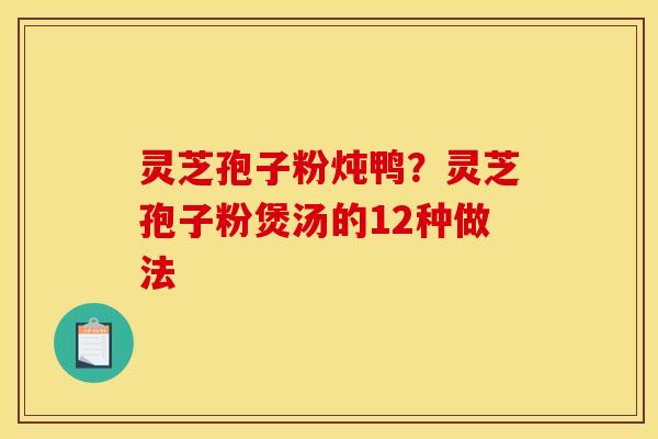 灵芝孢子粉炖鸭？灵芝孢子粉煲汤的12种做法