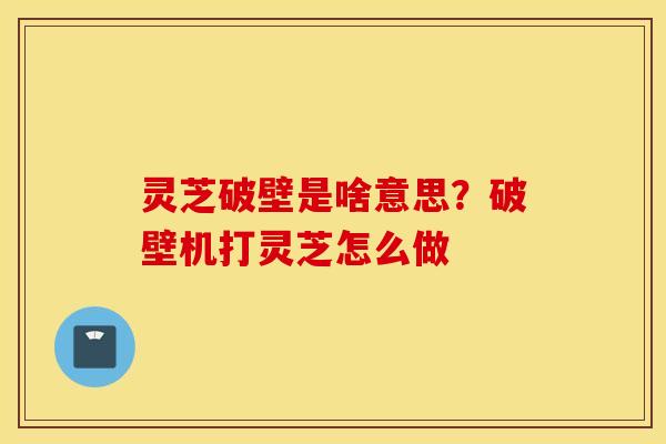 灵芝破壁是啥意思？破壁机打灵芝怎么做