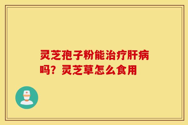 灵芝孢子粉能治疗肝病吗？灵芝草怎么食用