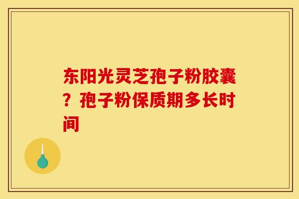 东阳光灵芝孢子粉胶囊？孢子粉保质期多长时间