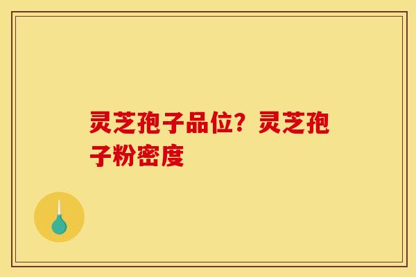 灵芝孢子品位？灵芝孢子粉密度