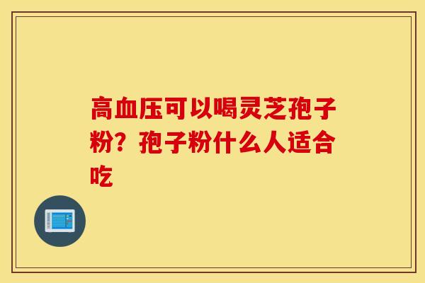 高血压可以喝灵芝孢子粉？孢子粉什么人适合吃