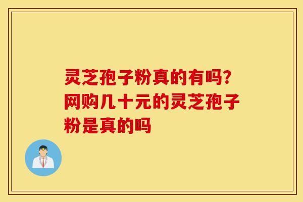 灵芝孢子粉真的有吗？网购几十元的灵芝孢子粉是真的吗