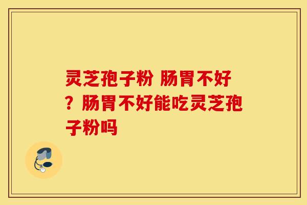 灵芝孢子粉 肠胃不好？肠胃不好能吃灵芝孢子粉吗