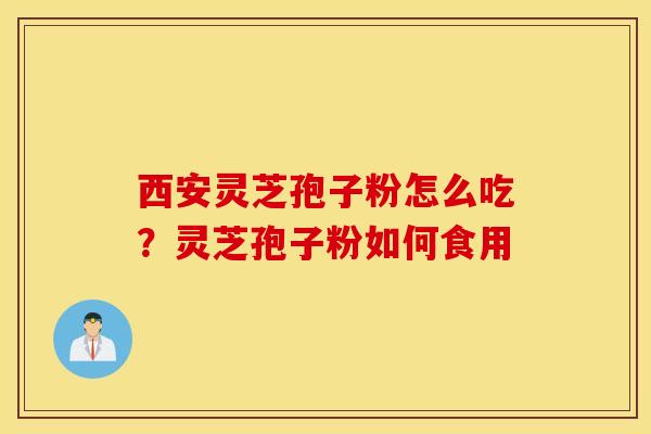 西安灵芝孢子粉怎么吃？灵芝孢子粉如何食用