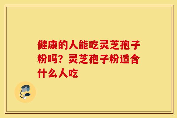 健康的人能吃灵芝孢子粉吗？灵芝孢子粉适合什么人吃
